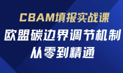 CBAM填报实战课,欧盟碳边界调节机制,从零到精通-轻创终点站